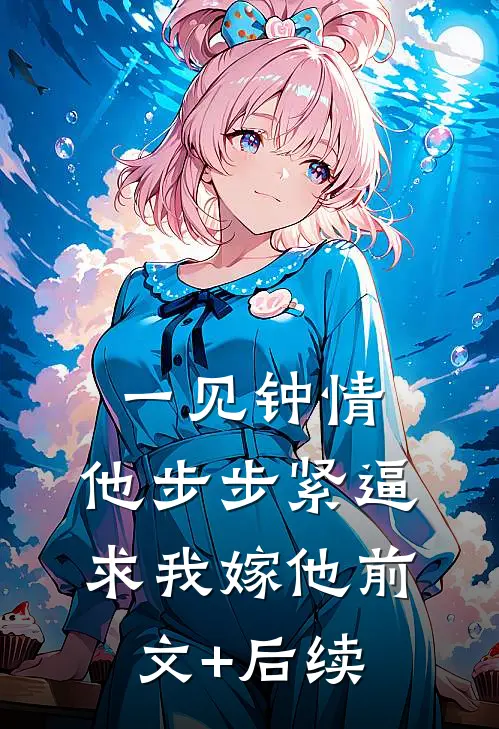 一见钟情，他步步紧逼求我嫁他前文+后续