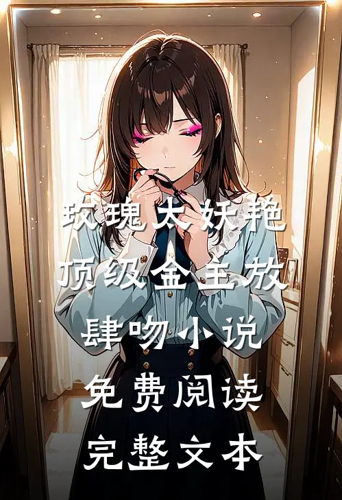玫瑰太妖艳 顶级金主放肆吻小说免费阅读完整文本
