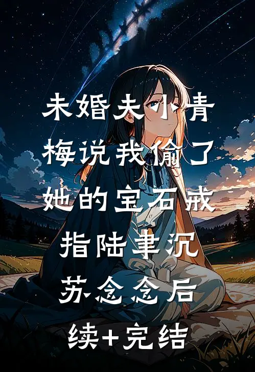 未婚夫小青梅说我偷了她的宝石戒指陆聿沉苏念念后续+完结