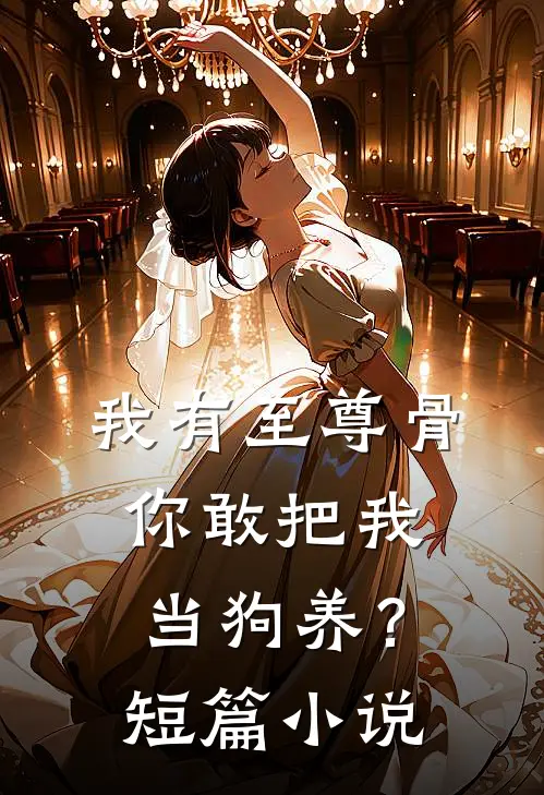 我有至尊骨，你敢把我当狗养？短篇小说