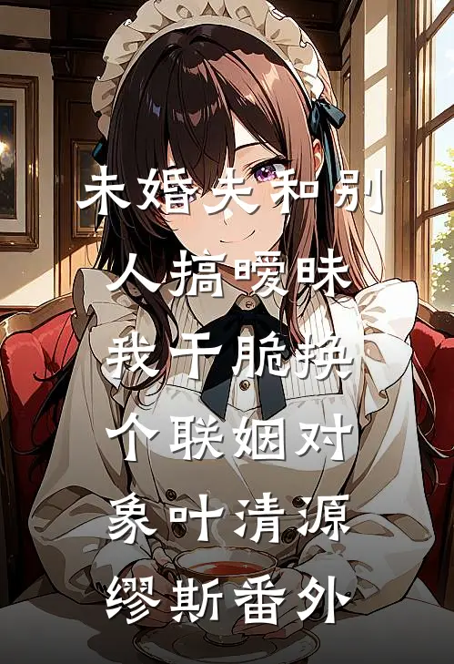 未婚夫和别人搞暧昧我干脆换个联姻对象叶清源缪斯 番外