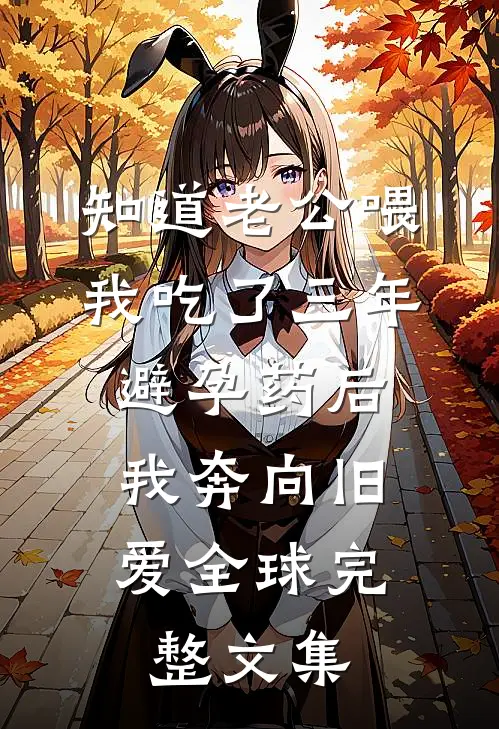知道老公喂我吃了三年避孕药后，我奔向旧爱全球完整文集
