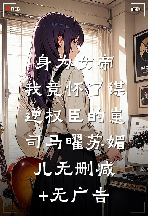 身为女帝，我竟怀了谋逆权臣的崽司马曜苏媚儿无删减+无广告