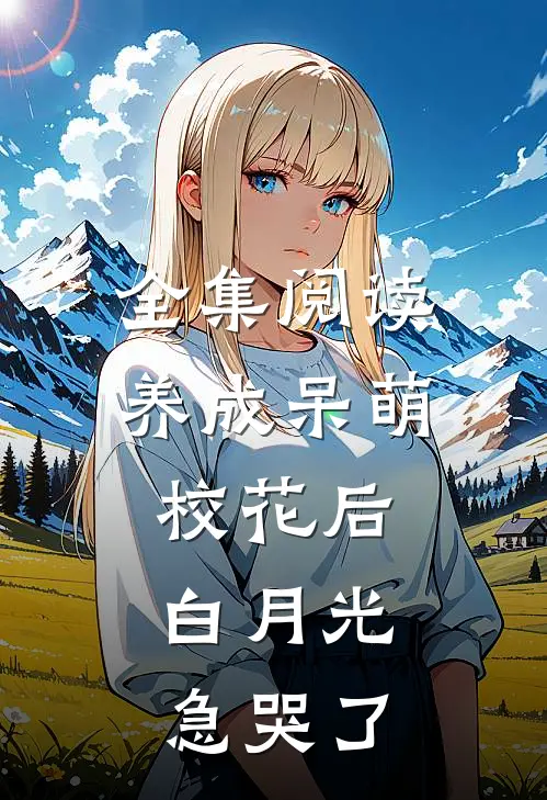 全集阅读养成呆萌校花后，白月光急哭了