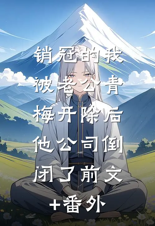 销冠的我被老公青梅开除后，他公司倒闭了前文+番外