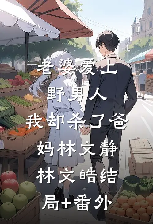 老婆爱上野男人，我却杀了爸妈林文静林文皓结局+番外