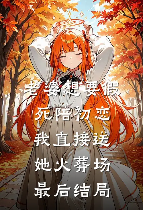 老婆想要假死陪初恋，我直接送她火葬场最后结局