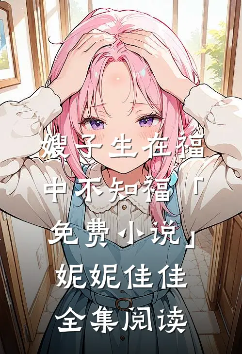 嫂子生在福中不知福「免费小说」妮妮佳佳全集阅读