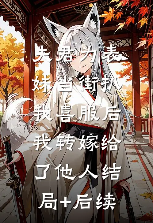 夫君为表妹当街扒我喜服后，我转嫁给了他人结局+后续