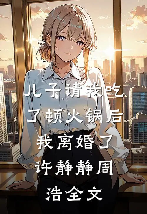 儿子请我吃了顿火锅后，我离婚了许静静周浩全文