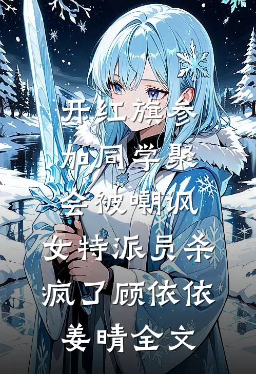 开红旗参加同学聚会被嘲讽，女特派员杀疯了顾依依姜晴全文
