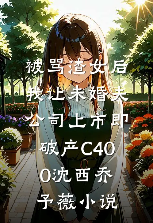 被骂渣女后，我让未婚夫公司上市即破产C400沈西乔予薇小说