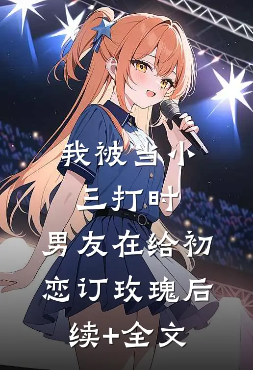 我被当小三打时，男友在给初恋订玫瑰后续+全文