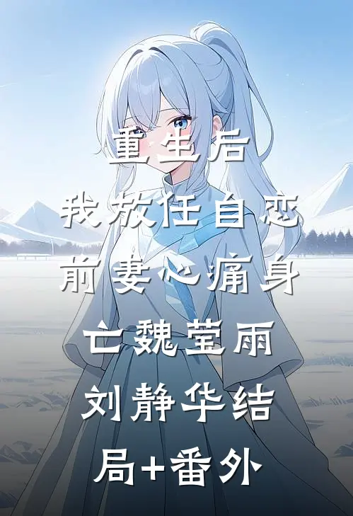 重生后，我放任自恋前妻心痛身亡魏莹雨刘静华结局+番外