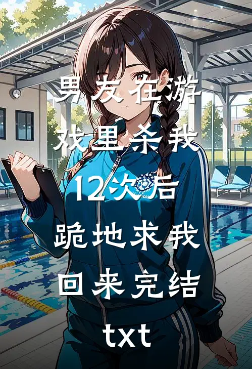 男友在游戏里杀我12次后，跪地求我回来完结txt