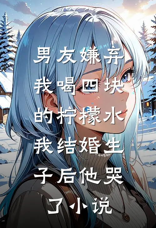 男友嫌弃我喝四块的柠檬水，我结婚生子后他哭了小说