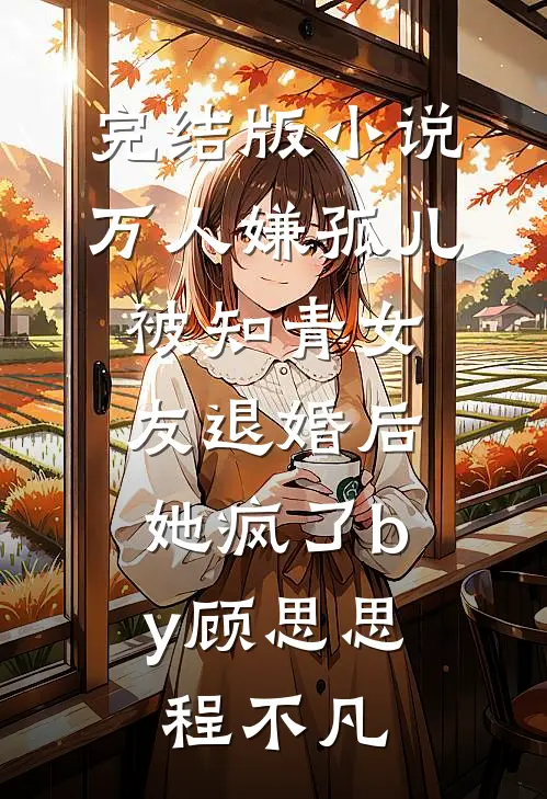完结版小说万人嫌孤儿被知青女友退婚后，她疯了by顾思思程不凡
