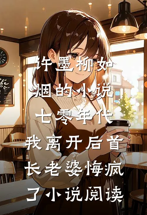 许墨柳如烟的小说七零年代，我离开后首长老婆悔疯了小说阅读