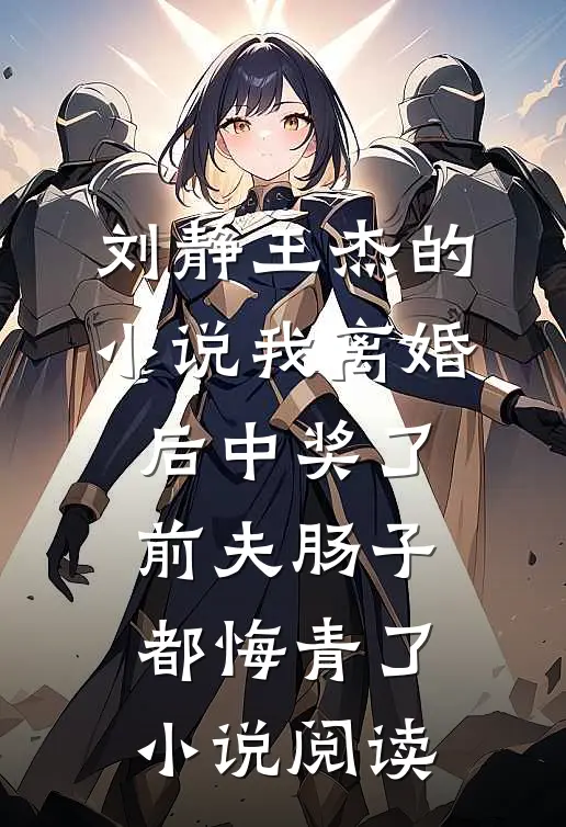 刘静王杰的小说我离婚后中奖了，前夫肠子都悔青了小说阅读