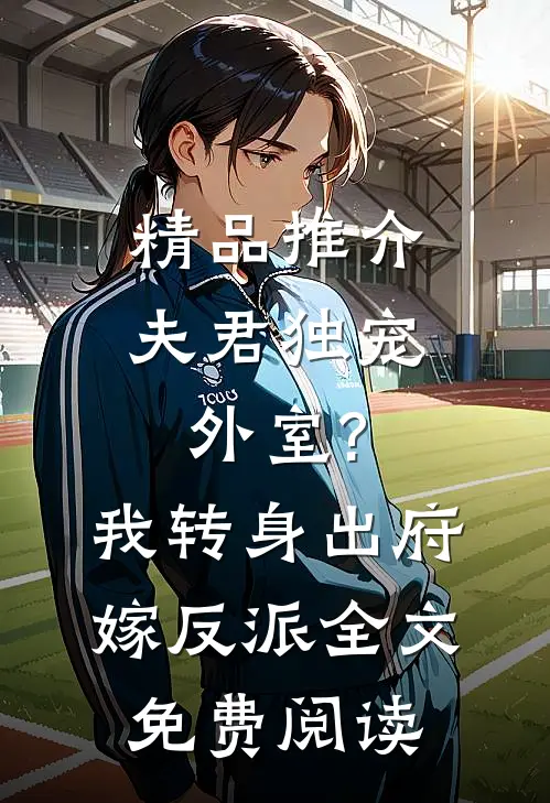 精品推介夫君独宠外室?我转身出府嫁反派全文免费阅读