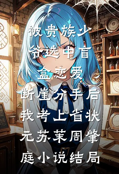 被贵族少爷选中盲盒恋爱，断崖分手后我考上省状元苏茉周肇庭小说结局