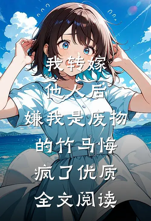 我转嫁他人后，嫌我是废物的竹马悔疯了优质全文阅读