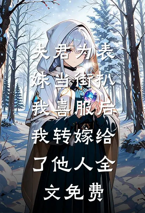 夫君为表妹当街扒我喜服后，我转嫁给了他人全文免费
