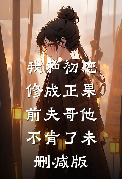 我和初恋修成正果，前夫哥他不肯了未删减版