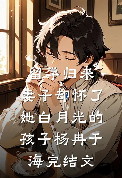 留学归来，妻子却怀了她白月光的孩子杨冉于海完结文