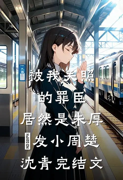 被我关照的罪臣，居然是朱厚熜发小周楚沈青完结文
