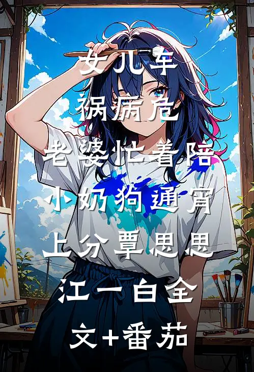 女儿车祸病危，老婆忙着陪小奶狗通宵上分覃思思江一白全文+番茄