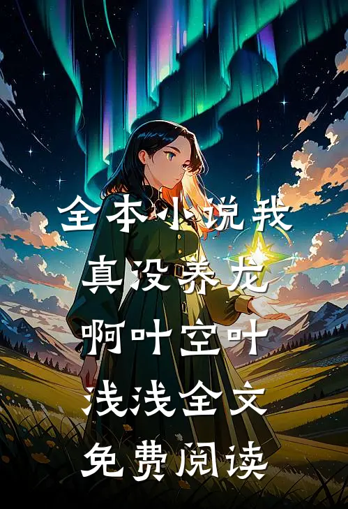 全本小说我真没养龙啊叶空叶浅浅全文免费阅读