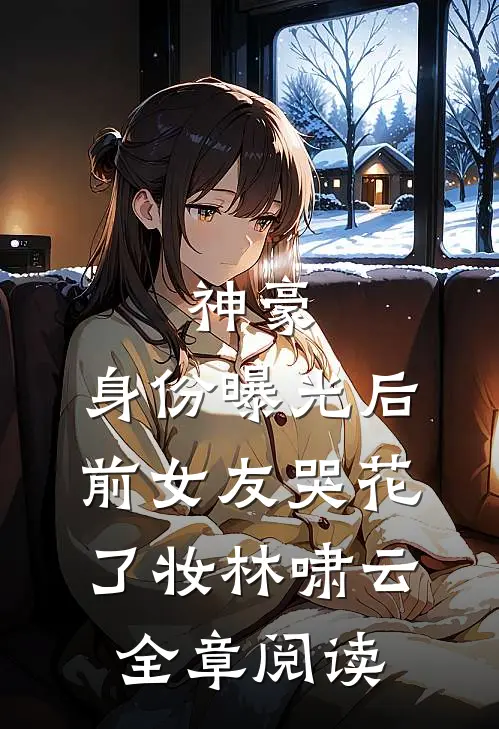 神豪:身份曝光后,前女友哭花了妆林啸云全章阅读