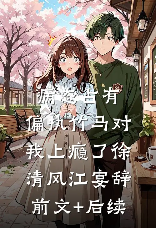 病态占有：偏执竹马对我上瘾了徐清风江宴辞前文+后续