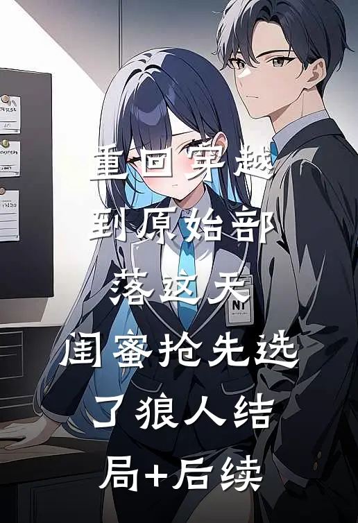 重回穿越到原始部落这天，闺蜜抢先选了狼人结局+后续