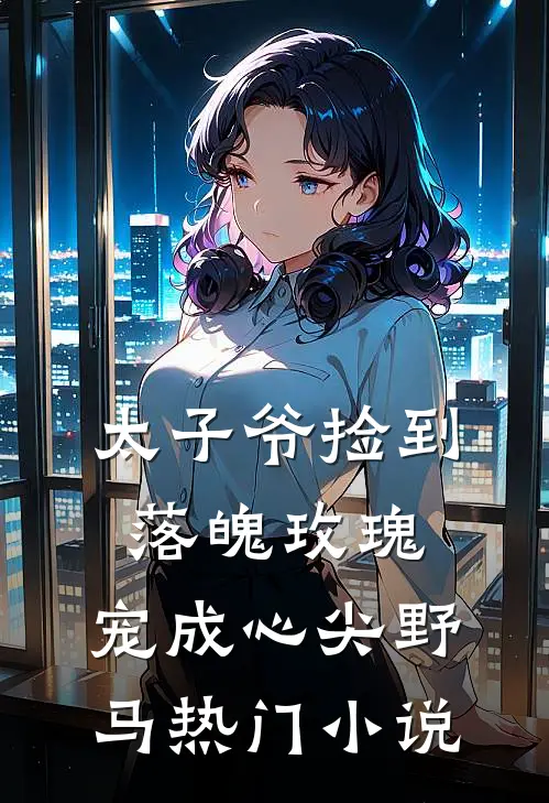 太子爷捡到落魄玫瑰，宠成心尖野马热门小说