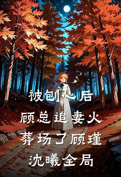 被刨心后，顾总追妻火葬场了顾瑾沈曦全局