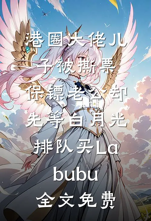 港圈大佬儿子被撕票，保镖老公却先等白月光排队买Labubu全文免费