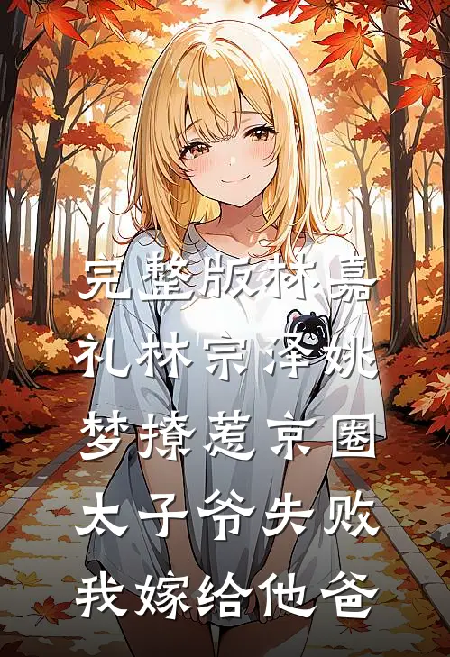完整版林嘉礼林宗泽姚梦_(撩惹京圈太子爷失败,我嫁给他爸)