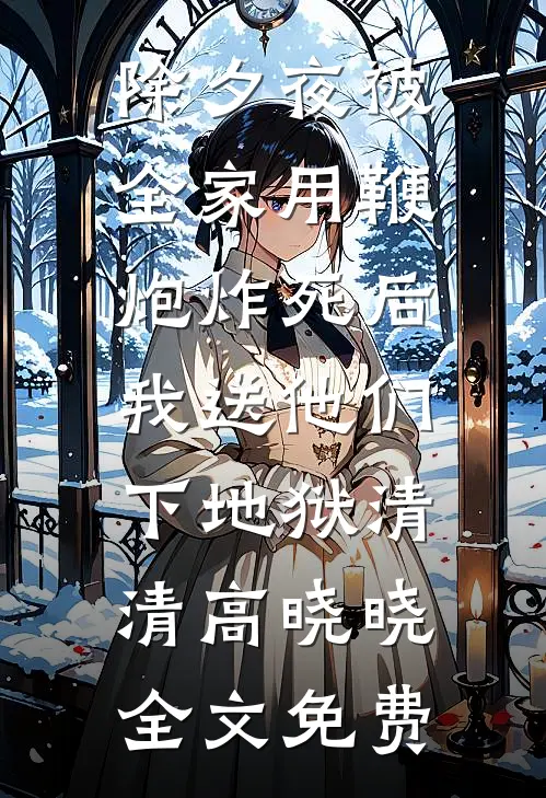 除夕夜被全家用鞭炮炸死后，我送他们下地狱清清高晓晓全文免费