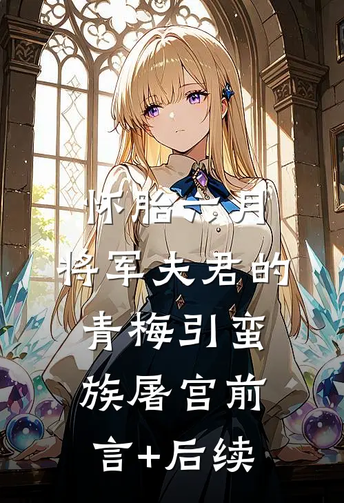 怀胎六月，将军夫君的青梅引蛮族屠宫前言+后续