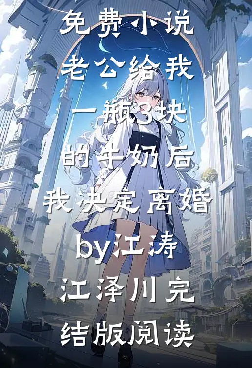 免费小说老公给我一瓶3块的牛奶后，我决定离婚by江涛江泽川完结版阅读