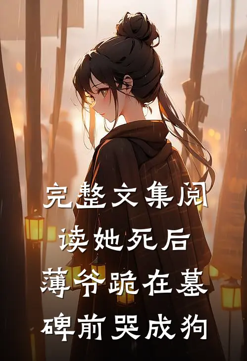 完整文集阅读她死后，薄爷跪在墓碑前哭成狗