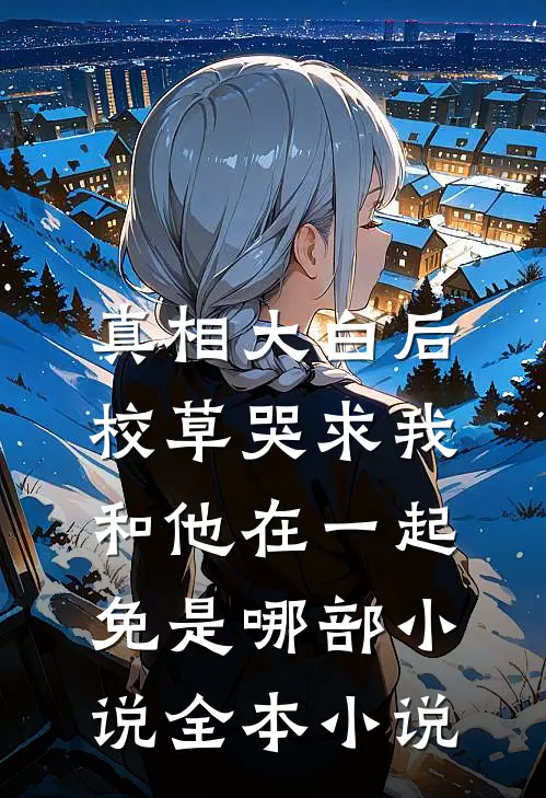 真相大白后,校草哭求我和他在一起免是哪部小说全本小说