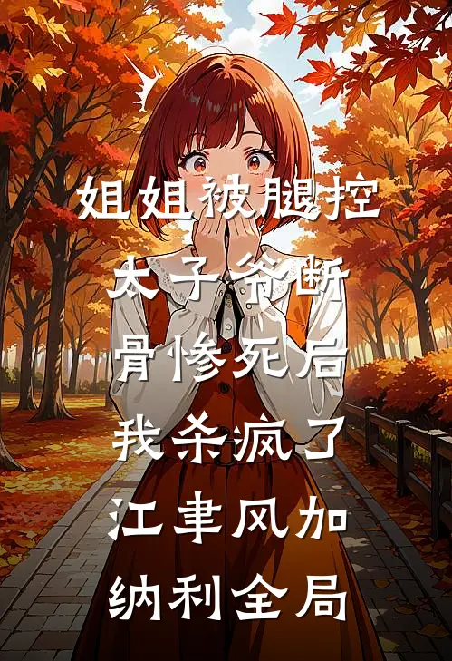 姐姐被腿控太子爷断骨惨死后，我杀疯了江聿风加纳利全局