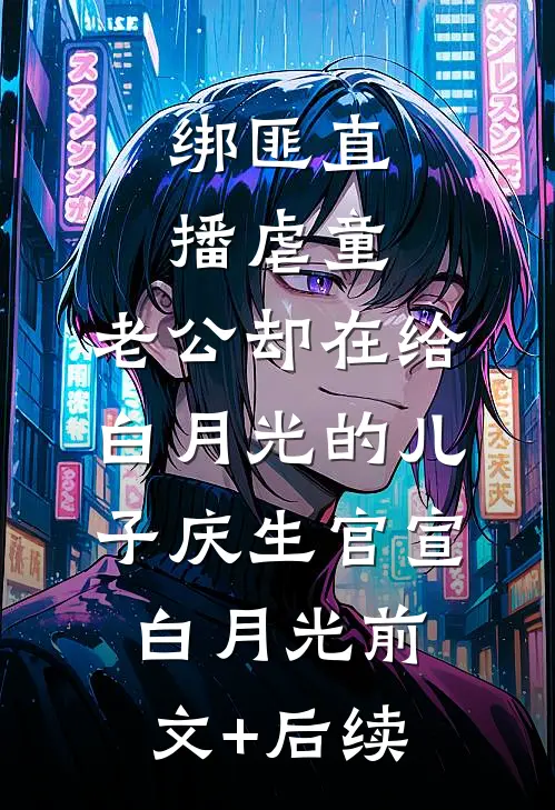 绑匪直播虐童，老公却在给白月光的儿子庆生官宣白月光前文+后续
