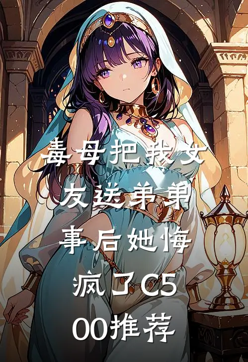 毒母把我女友送弟弟，事后她悔疯了C500推荐