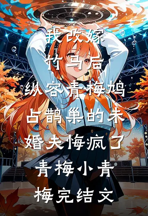 我改嫁竹马后，纵容青梅鸠占鹊巢的未婚夫悔疯了青梅小青梅完结文