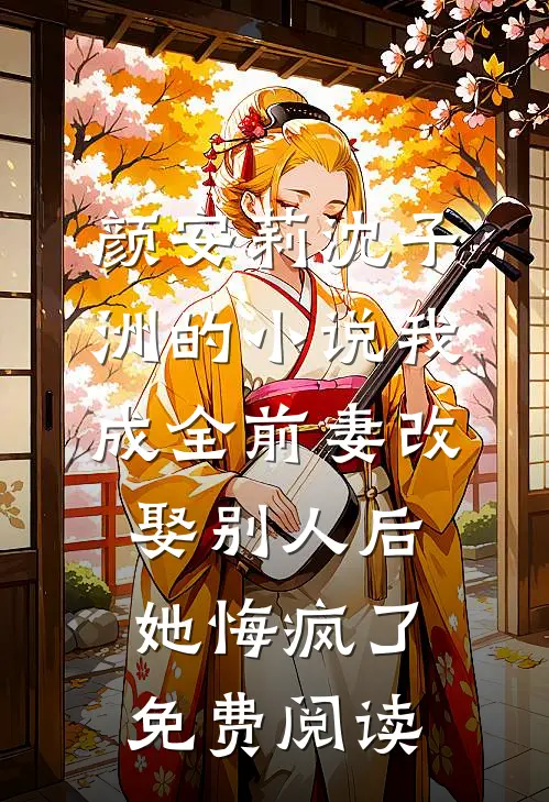 颜安莉沈子洲的小说我成全前妻改娶别人后，她悔疯了免费阅读