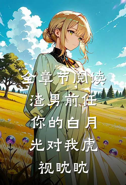 全章节阅读渣男前任，你的白月光对我虎视眈眈
